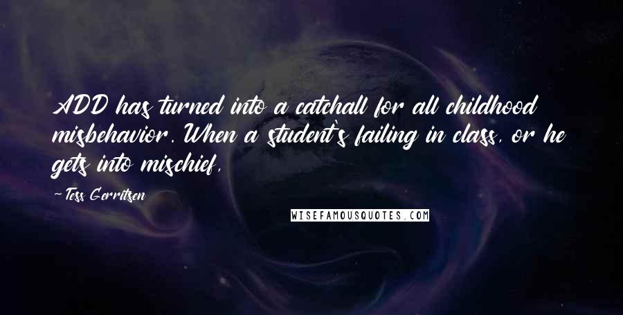 Tess Gerritsen Quotes: ADD has turned into a catchall for all childhood misbehavior. When a student's failing in class, or he gets into mischief,