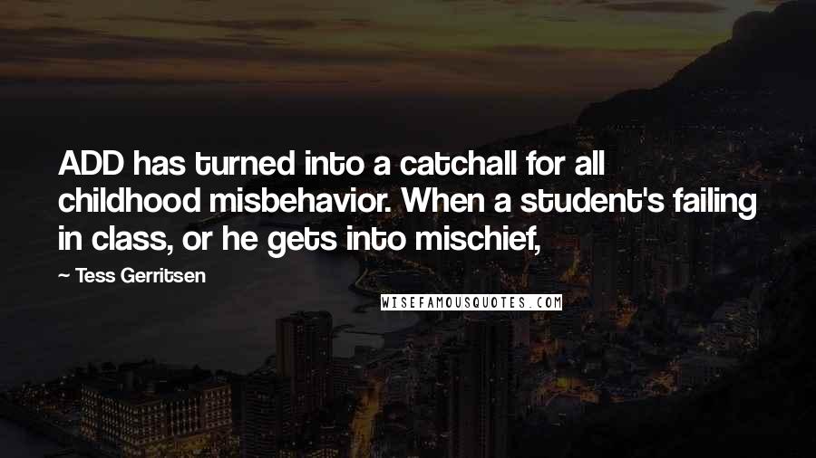 Tess Gerritsen Quotes: ADD has turned into a catchall for all childhood misbehavior. When a student's failing in class, or he gets into mischief,