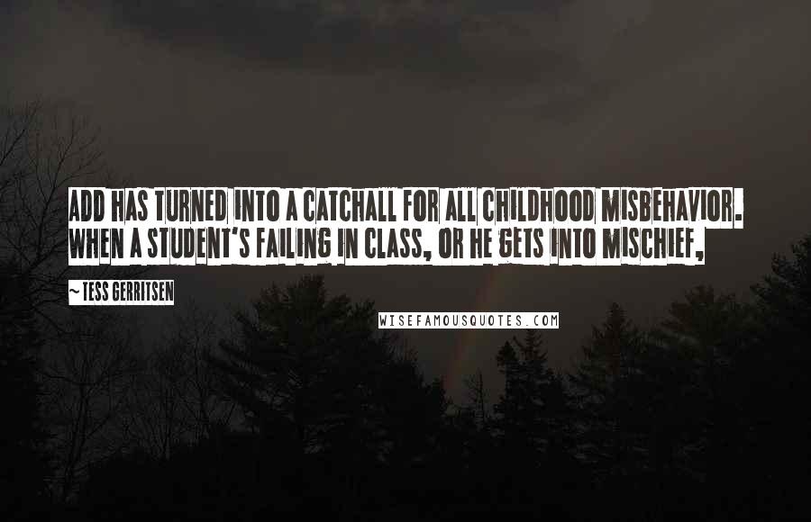 Tess Gerritsen Quotes: ADD has turned into a catchall for all childhood misbehavior. When a student's failing in class, or he gets into mischief,