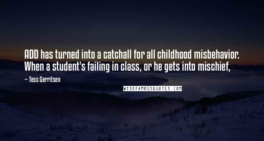 Tess Gerritsen Quotes: ADD has turned into a catchall for all childhood misbehavior. When a student's failing in class, or he gets into mischief,