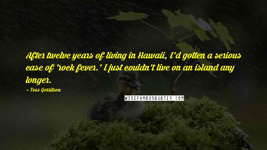 Tess Gerritsen Quotes: After twelve years of living in Hawaii, I'd gotten a serious case of 'rock fever.' I just couldn't live on an island any longer.