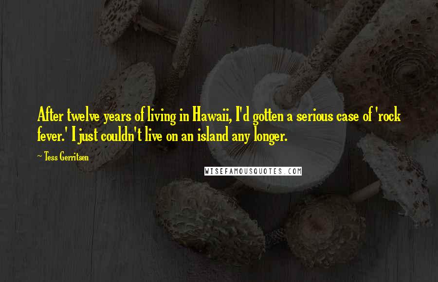 Tess Gerritsen Quotes: After twelve years of living in Hawaii, I'd gotten a serious case of 'rock fever.' I just couldn't live on an island any longer.