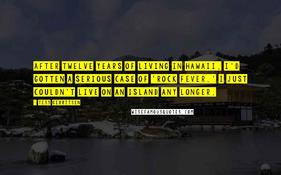 Tess Gerritsen Quotes: After twelve years of living in Hawaii, I'd gotten a serious case of 'rock fever.' I just couldn't live on an island any longer.