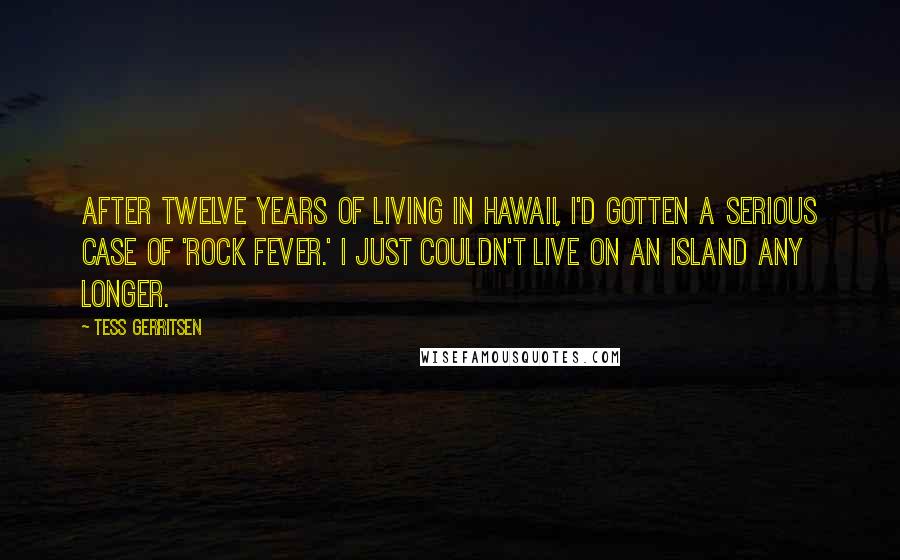 Tess Gerritsen Quotes: After twelve years of living in Hawaii, I'd gotten a serious case of 'rock fever.' I just couldn't live on an island any longer.