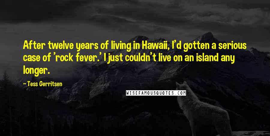 Tess Gerritsen Quotes: After twelve years of living in Hawaii, I'd gotten a serious case of 'rock fever.' I just couldn't live on an island any longer.