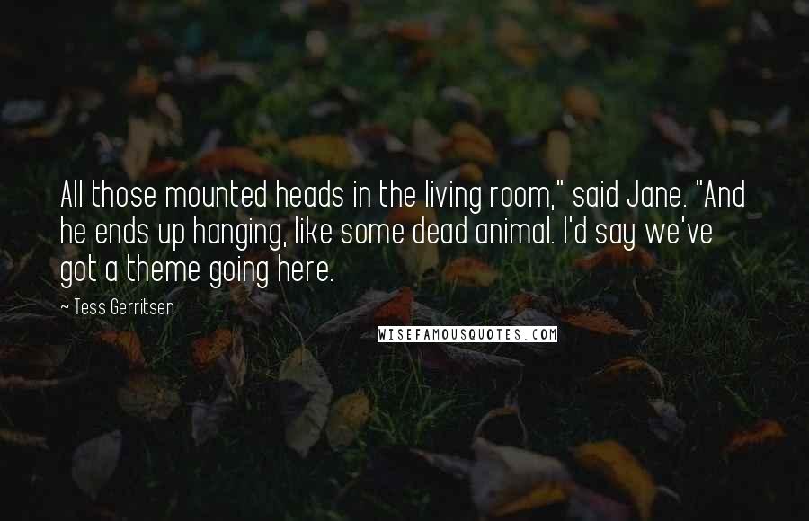 Tess Gerritsen Quotes: All those mounted heads in the living room," said Jane. "And he ends up hanging, like some dead animal. I'd say we've got a theme going here.