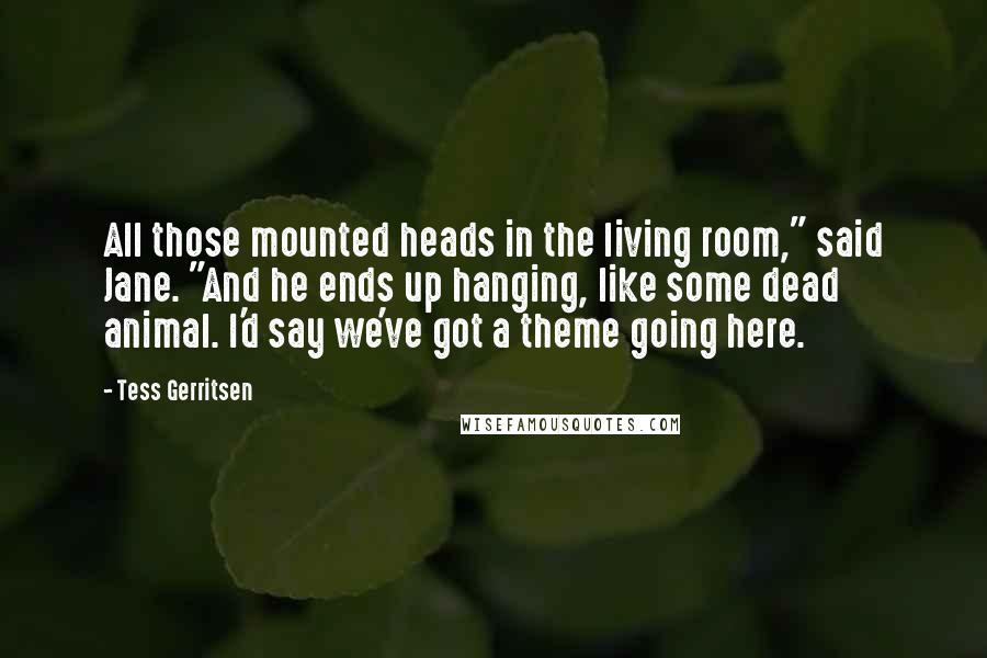 Tess Gerritsen Quotes: All those mounted heads in the living room," said Jane. "And he ends up hanging, like some dead animal. I'd say we've got a theme going here.