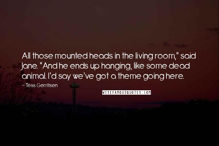 Tess Gerritsen Quotes: All those mounted heads in the living room," said Jane. "And he ends up hanging, like some dead animal. I'd say we've got a theme going here.