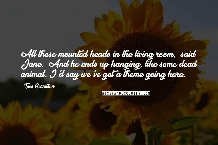 Tess Gerritsen Quotes: All those mounted heads in the living room," said Jane. "And he ends up hanging, like some dead animal. I'd say we've got a theme going here.