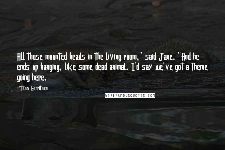 Tess Gerritsen Quotes: All those mounted heads in the living room," said Jane. "And he ends up hanging, like some dead animal. I'd say we've got a theme going here.