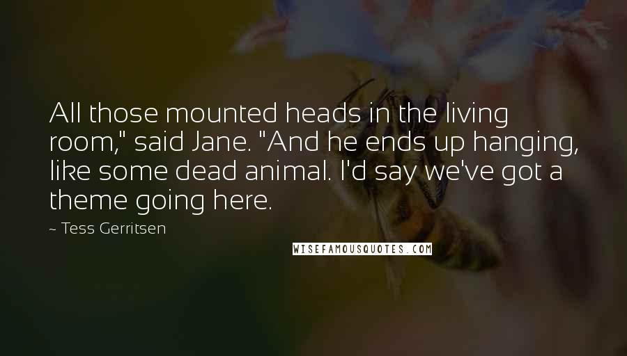 Tess Gerritsen Quotes: All those mounted heads in the living room," said Jane. "And he ends up hanging, like some dead animal. I'd say we've got a theme going here.