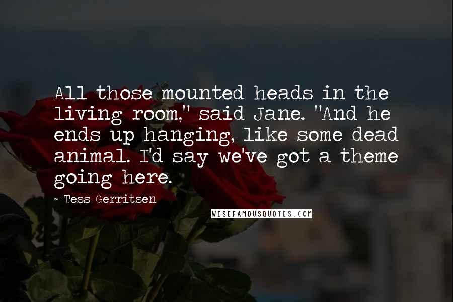 Tess Gerritsen Quotes: All those mounted heads in the living room," said Jane. "And he ends up hanging, like some dead animal. I'd say we've got a theme going here.