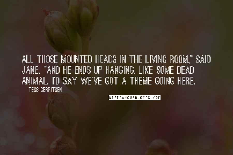 Tess Gerritsen Quotes: All those mounted heads in the living room," said Jane. "And he ends up hanging, like some dead animal. I'd say we've got a theme going here.