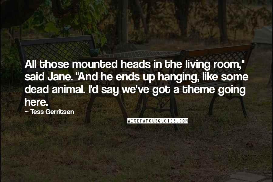 Tess Gerritsen Quotes: All those mounted heads in the living room," said Jane. "And he ends up hanging, like some dead animal. I'd say we've got a theme going here.