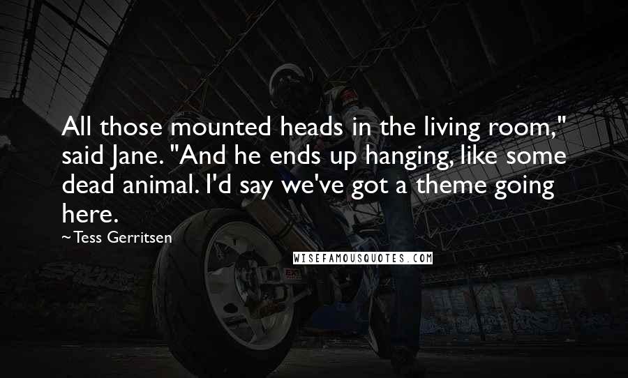 Tess Gerritsen Quotes: All those mounted heads in the living room," said Jane. "And he ends up hanging, like some dead animal. I'd say we've got a theme going here.