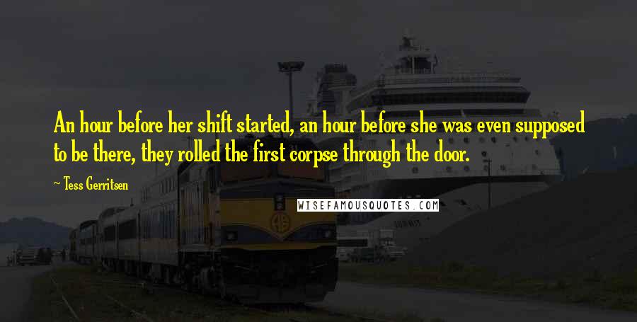 Tess Gerritsen Quotes: An hour before her shift started, an hour before she was even supposed to be there, they rolled the first corpse through the door.