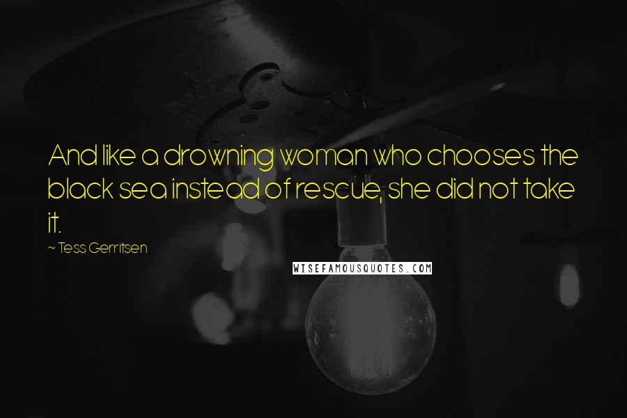 Tess Gerritsen Quotes: And like a drowning woman who chooses the black sea instead of rescue, she did not take it.