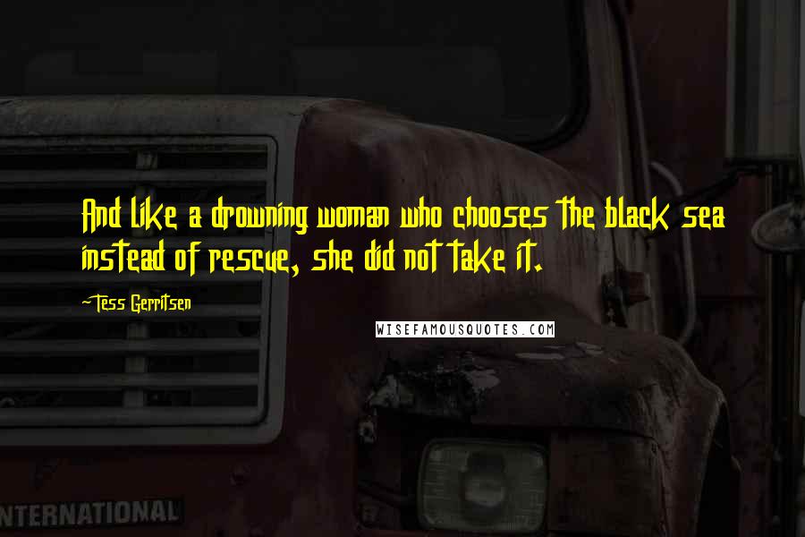 Tess Gerritsen Quotes: And like a drowning woman who chooses the black sea instead of rescue, she did not take it.
