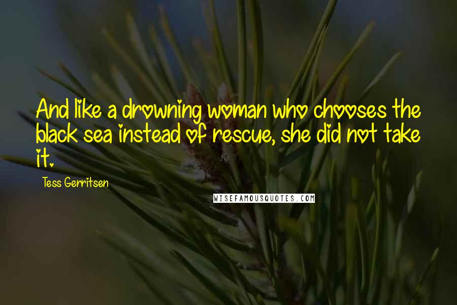 Tess Gerritsen Quotes: And like a drowning woman who chooses the black sea instead of rescue, she did not take it.