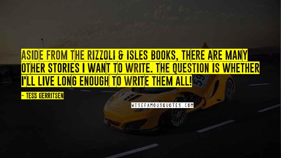 Tess Gerritsen Quotes: Aside from the Rizzoli & Isles books, there are many other stories I want to write. The question is whether I'll live long enough to write them all!