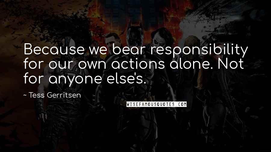 Tess Gerritsen Quotes: Because we bear responsibility for our own actions alone. Not for anyone else's.