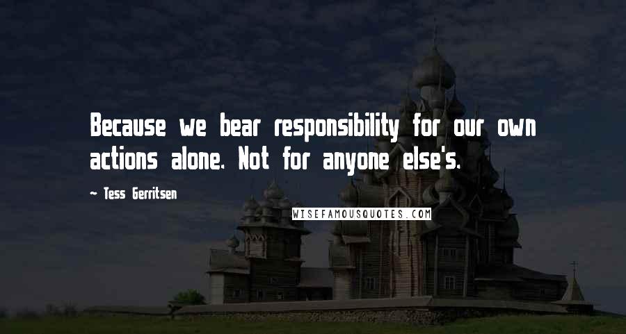 Tess Gerritsen Quotes: Because we bear responsibility for our own actions alone. Not for anyone else's.