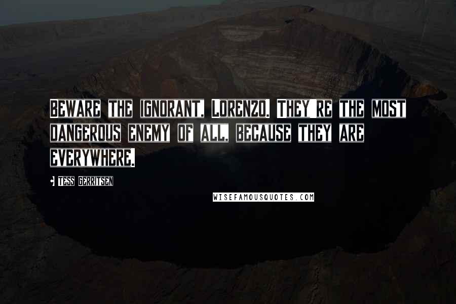 Tess Gerritsen Quotes: Beware the ignorant, Lorenzo. They're the most dangerous enemy of all, because they are everywhere.