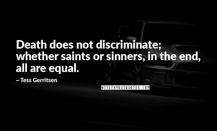 Tess Gerritsen Quotes: Death does not discriminate; whether saints or sinners, in the end, all are equal.