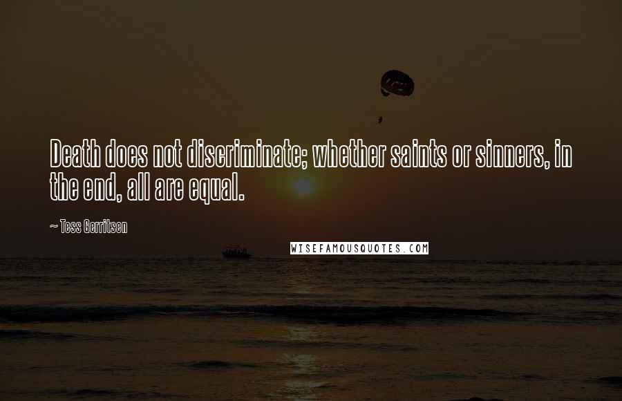 Tess Gerritsen Quotes: Death does not discriminate; whether saints or sinners, in the end, all are equal.