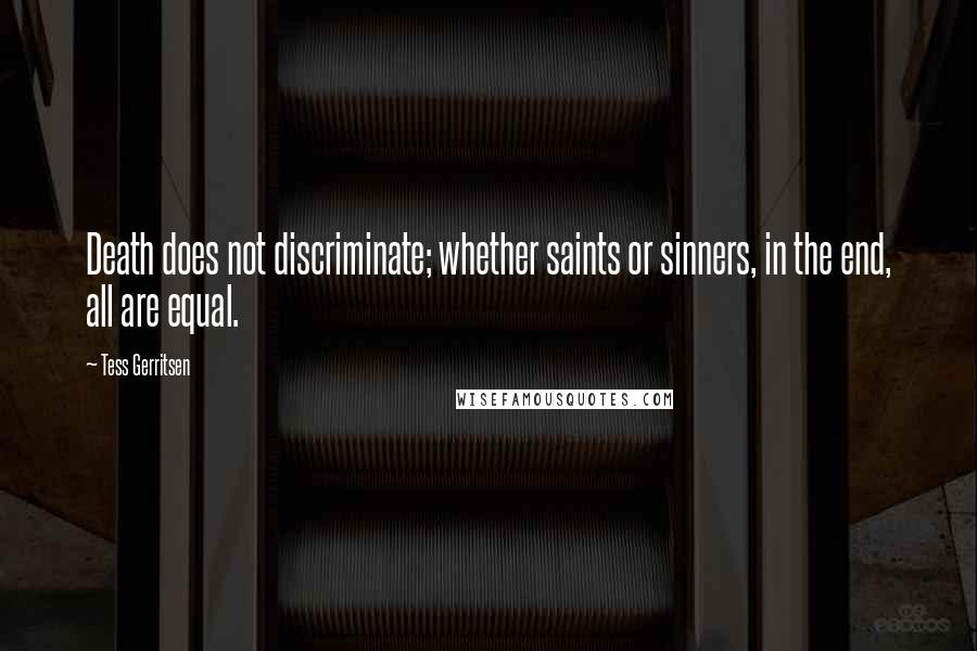 Tess Gerritsen Quotes: Death does not discriminate; whether saints or sinners, in the end, all are equal.