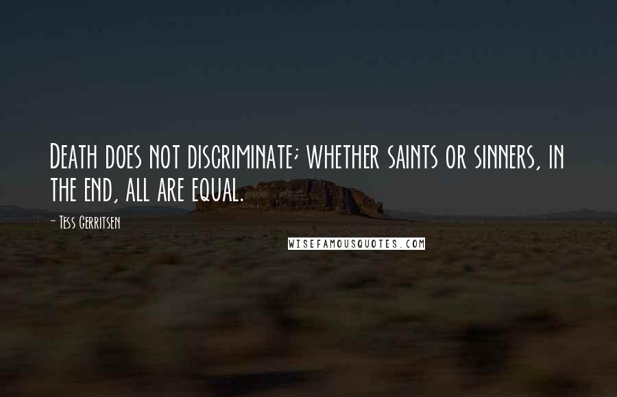 Tess Gerritsen Quotes: Death does not discriminate; whether saints or sinners, in the end, all are equal.