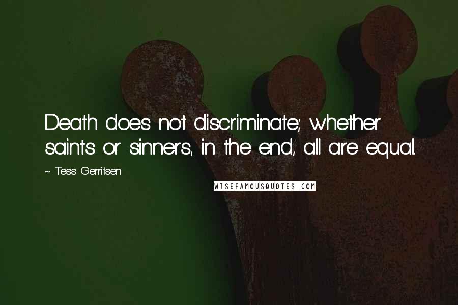 Tess Gerritsen Quotes: Death does not discriminate; whether saints or sinners, in the end, all are equal.