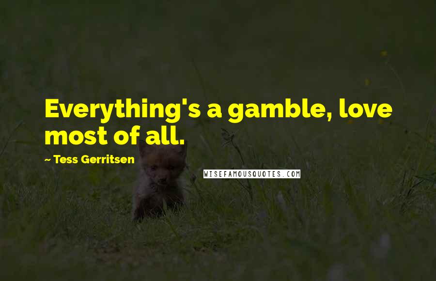 Tess Gerritsen Quotes: Everything's a gamble, love most of all.