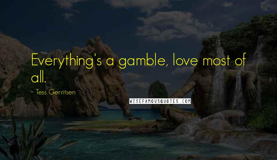 Tess Gerritsen Quotes: Everything's a gamble, love most of all.