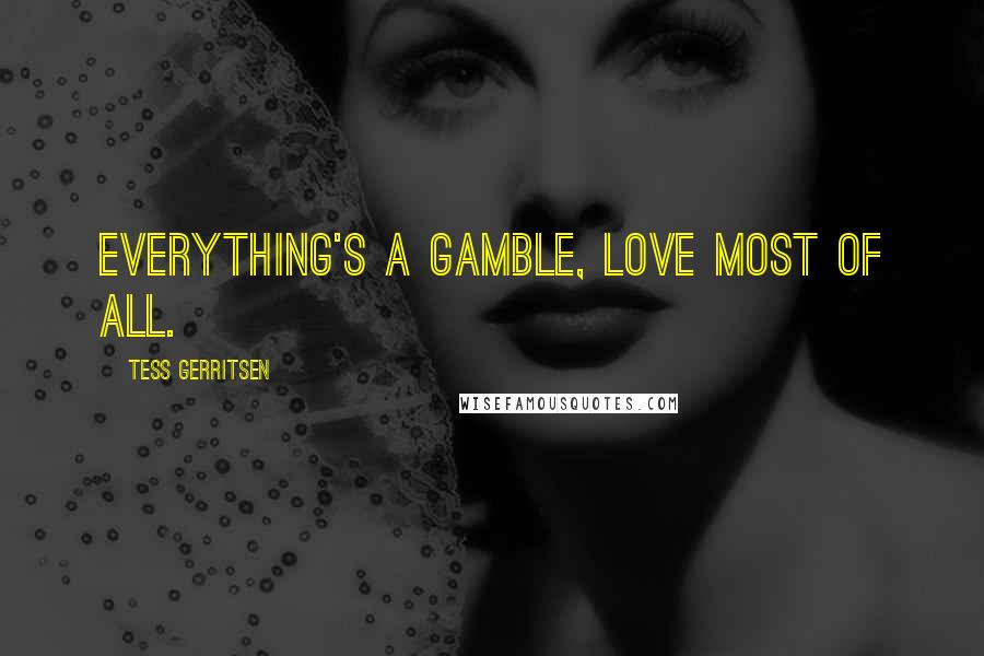 Tess Gerritsen Quotes: Everything's a gamble, love most of all.