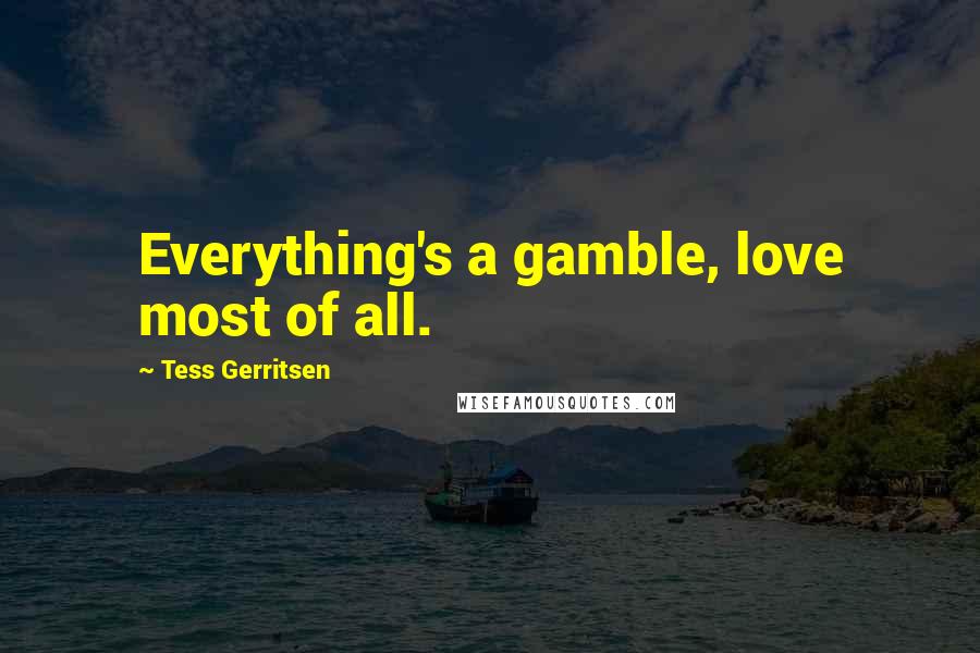 Tess Gerritsen Quotes: Everything's a gamble, love most of all.