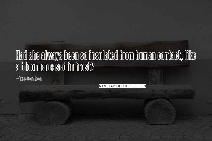 Tess Gerritsen Quotes: Had she always been so insulated from human contact, like a bloom encased in frost?