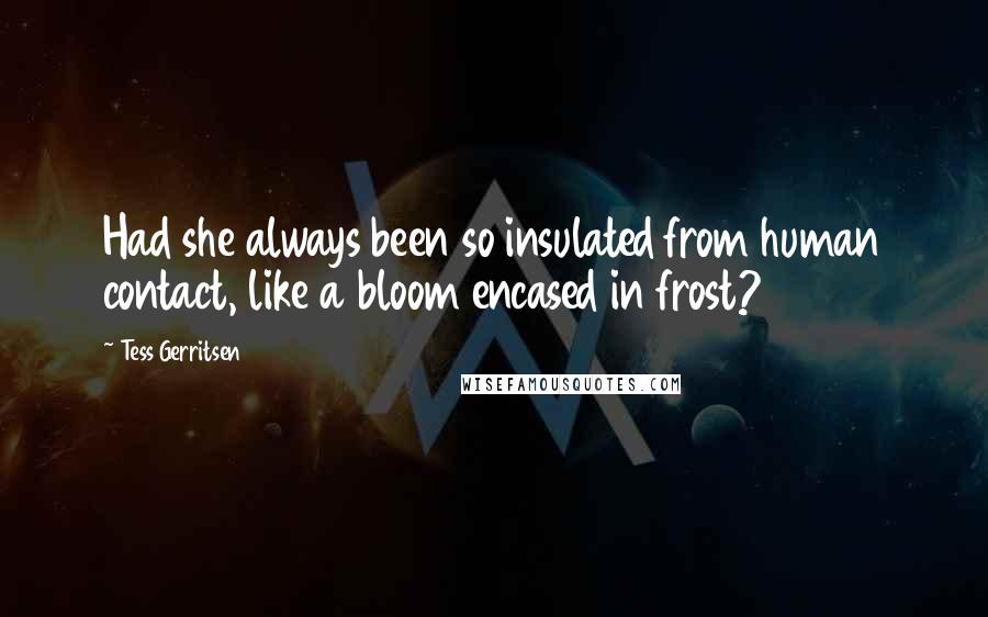 Tess Gerritsen Quotes: Had she always been so insulated from human contact, like a bloom encased in frost?