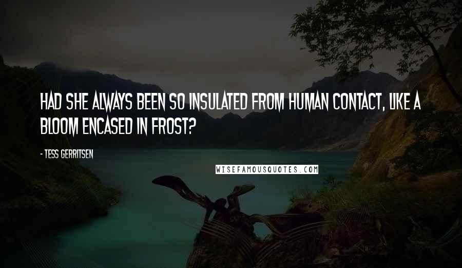 Tess Gerritsen Quotes: Had she always been so insulated from human contact, like a bloom encased in frost?