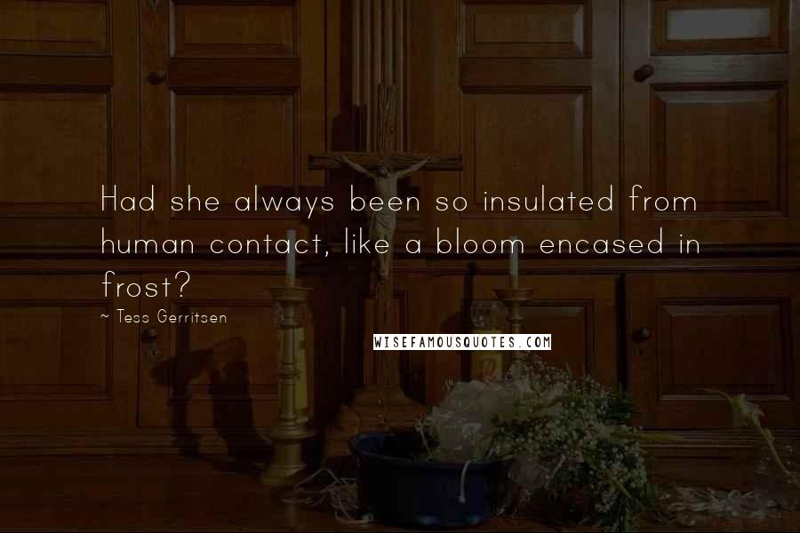 Tess Gerritsen Quotes: Had she always been so insulated from human contact, like a bloom encased in frost?