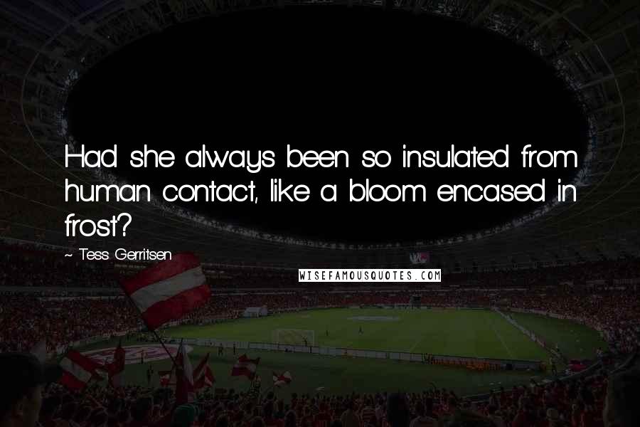Tess Gerritsen Quotes: Had she always been so insulated from human contact, like a bloom encased in frost?