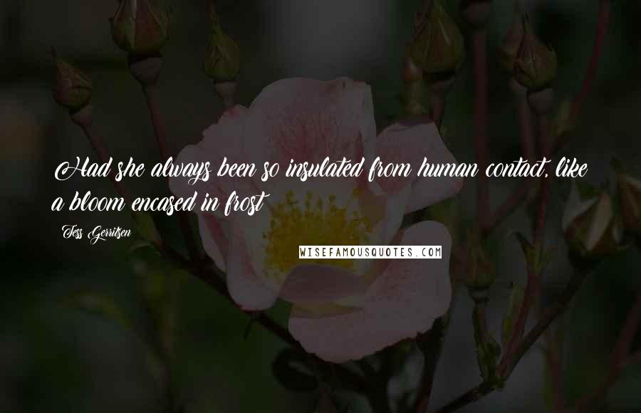 Tess Gerritsen Quotes: Had she always been so insulated from human contact, like a bloom encased in frost?