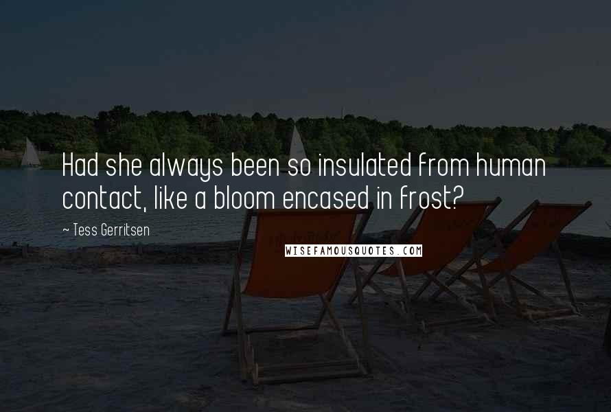 Tess Gerritsen Quotes: Had she always been so insulated from human contact, like a bloom encased in frost?