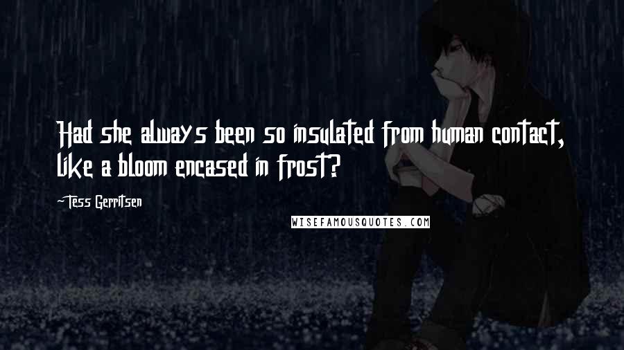 Tess Gerritsen Quotes: Had she always been so insulated from human contact, like a bloom encased in frost?