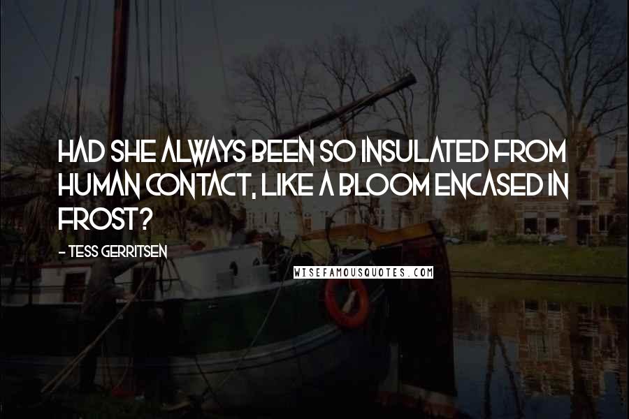 Tess Gerritsen Quotes: Had she always been so insulated from human contact, like a bloom encased in frost?