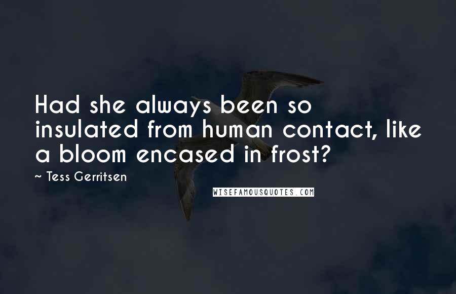 Tess Gerritsen Quotes: Had she always been so insulated from human contact, like a bloom encased in frost?