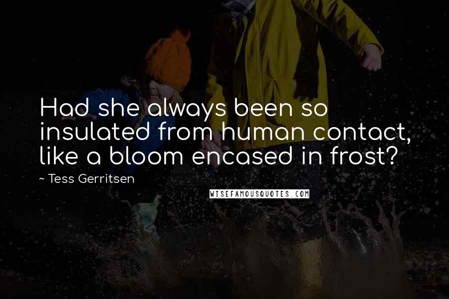 Tess Gerritsen Quotes: Had she always been so insulated from human contact, like a bloom encased in frost?