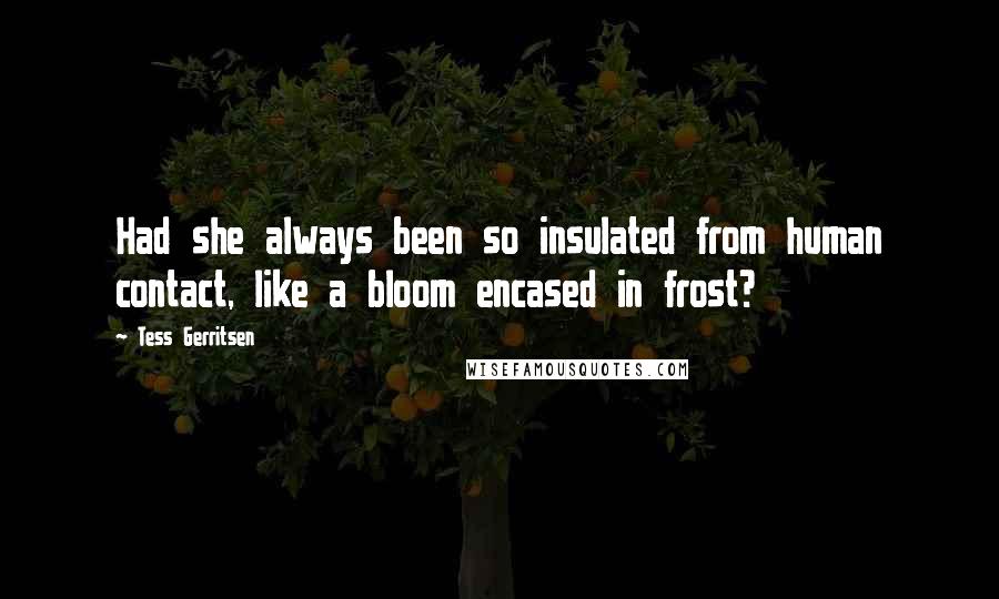 Tess Gerritsen Quotes: Had she always been so insulated from human contact, like a bloom encased in frost?