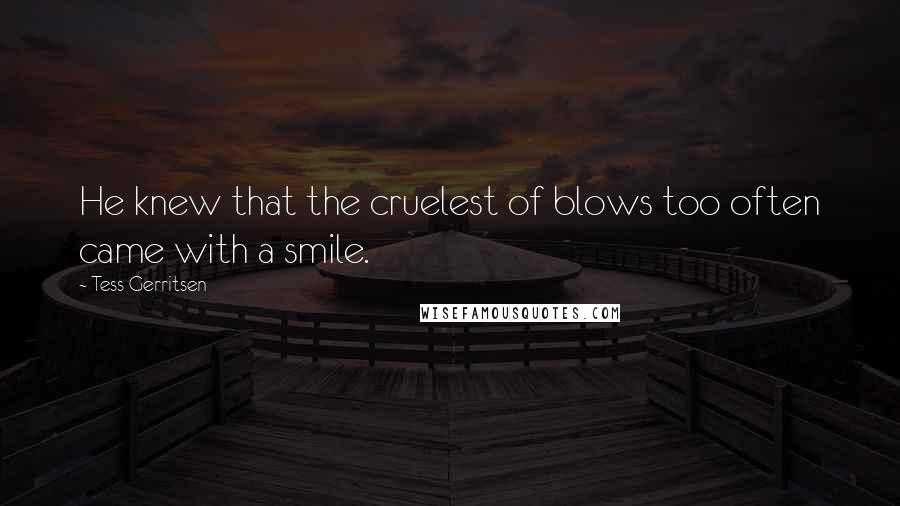 Tess Gerritsen Quotes: He knew that the cruelest of blows too often came with a smile.