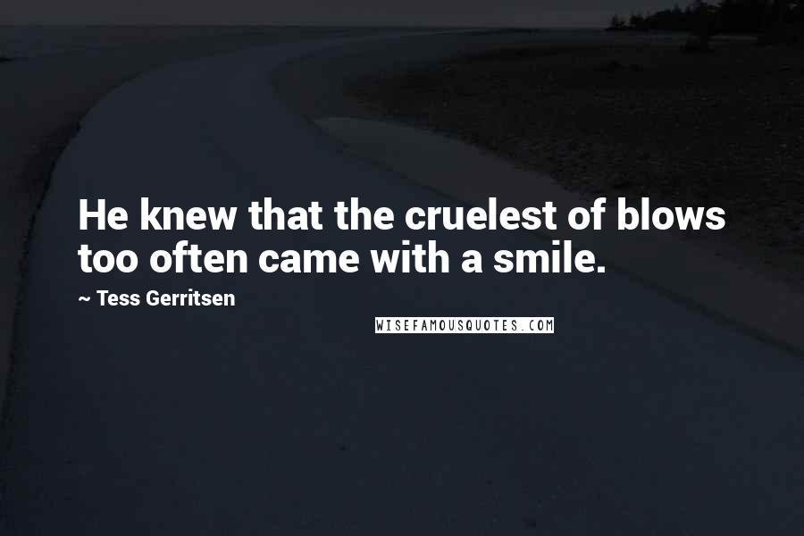 Tess Gerritsen Quotes: He knew that the cruelest of blows too often came with a smile.